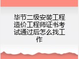 毕节二级安装工程造价工程师证书考试通过后怎么找工作