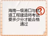 海南一级港口与航道工程建造师考试要多少分才能合格通过