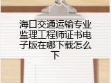 海口交通运输专业监理工程师证书电子版在哪下载怎么下