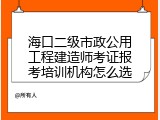 海口二级市政公用工程建造师考证报考培训机构怎么选