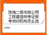 珠海二级市政公用工程建造师考证报考培训机构怎么选