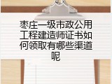 枣庄一级市政公用工程建造师证书如何领取有哪些渠道呢