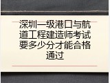 深圳一级港口与航道工程建造师考试要多少分才能合格通过