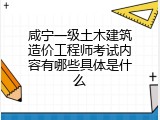 咸宁一级土木建筑造价工程师考试内容有哪些具体是什么