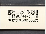 随州二级市政公用工程建造师考证报考培训机构怎么选