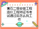 黄石二级安装工程造价工程师证书考试通过后怎么找工作
