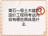 黄石一级土木建筑造价工程师考试内容有哪些具体是什么