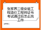 张家界二级安装工程造价工程师证书考试通过后怎么找工作