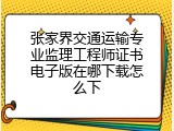 张家界交通运输专业监理工程师证书电子版在哪下载怎么下