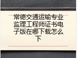 常德交通运输专业监理工程师证书电子版在哪下载怎么下