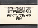河南一级港口与航道工程建造师考试要多少分才能合格通过