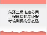 菏泽二级市政公用工程建造师考证报考培训机构怎么选