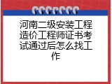 河南二级安装工程造价工程师证书考试通过后怎么找工作