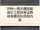泸州一级交通运输造价工程师考试具体有哪些科目和内容