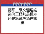 德阳二级交通运输造价工程师是机考还是笔试考场在哪里