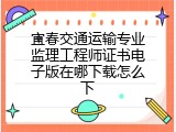 宜春交通运输专业监理工程师证书电子版在哪下载怎么下