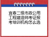 宜春二级市政公用工程建造师考证报考培训机构怎么选