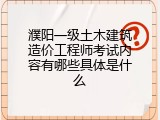 濮阳一级土木建筑造价工程师考试内容有哪些具体是什么