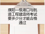 濮阳一级港口与航道工程建造师考试要多少分才能合格通过