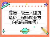 鹰潭一级土木建筑造价工程师就业方向和前景如何？