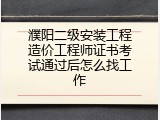濮阳二级安装工程造价工程师证书考试通过后怎么找工作
