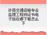 许昌交通运输专业监理工程师证书电子版在哪下载怎么下