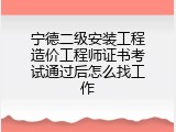 宁德二级安装工程造价工程师证书考试通过后怎么找工作