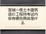 宣城一级土木建筑造价工程师考试内容有哪些具体是什么