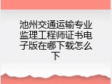 池州交通运输专业监理工程师证书电子版在哪下载怎么下