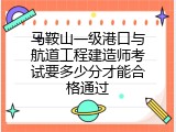 马鞍山一级港口与航道工程建造师考试要多少分才能合格通过