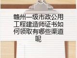 赣州一级市政公用工程建造师证书如何领取有哪些渠道呢