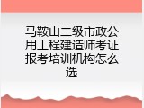 马鞍山二级市政公用工程建造师考证报考培训机构怎么选