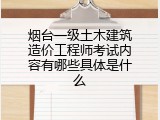 烟台一级土木建筑造价工程师考试内容有哪些具体是什么