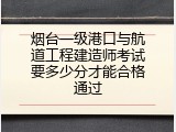烟台一级港口与航道工程建造师考试要多少分才能合格通过
