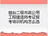 烟台二级市政公用工程建造师考证报考培训机构怎么选