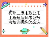 梅州二级市政公用工程建造师考证报考培训机构怎么选
