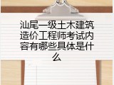 汕尾一级土木建筑造价工程师考试内容有哪些具体是什么