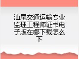 汕尾交通运输专业监理工程师证书电子版在哪下载怎么下