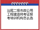 汕尾二级市政公用工程建造师考证报考培训机构怎么选