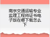南京交通运输专业监理工程师证书电子版在哪下载怎么下