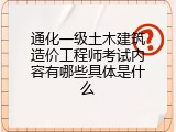 通化一级土木建筑造价工程师考试内容有哪些具体是什么