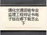 通化交通运输专业监理工程师证书电子版在哪下载怎么下