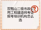 双鸭山二级市政公用工程建造师考证报考培训机构怎么选