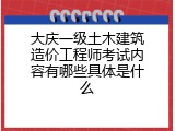 大庆一级土木建筑造价工程师考试内容有哪些具体是什么