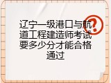 辽宁一级港口与航道工程建造师考试要多少分才能合格通过