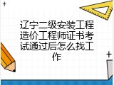 辽宁二级安装工程造价工程师证书考试通过后怎么找工作