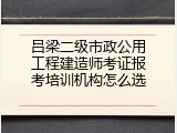 吕梁二级市政公用工程建造师考证报考培训机构怎么选