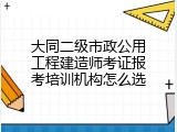 大同二级市政公用工程建造师考证报考培训机构怎么选