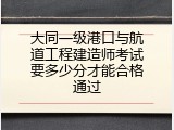 大同一级港口与航道工程建造师考试要多少分才能合格通过
