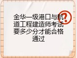 金华一级港口与航道工程建造师考试要多少分才能合格通过